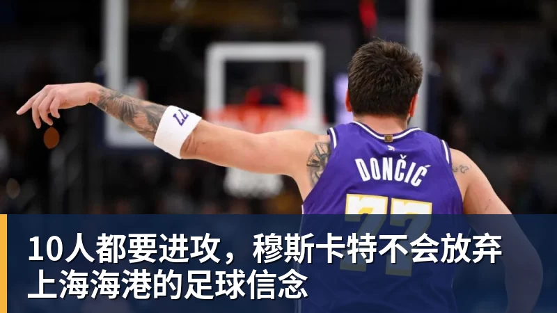 凯发10人都要进攻，穆斯卡特不会放弃上海海港的足球信念
