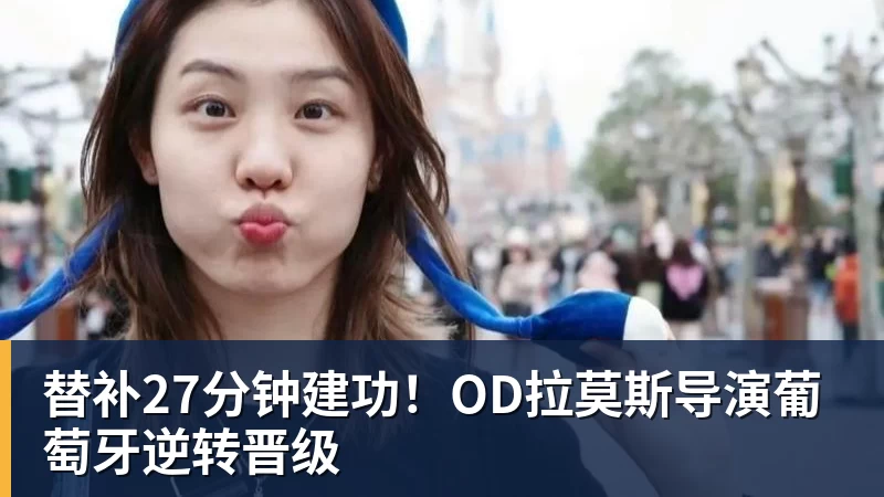 凯发替补27分钟建功！OD拉莫斯导演葡萄牙逆转晋级
