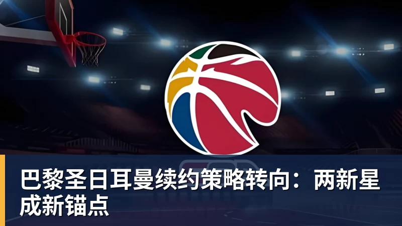 巴黎圣日耳曼续约策略转向：两新星成新锚点