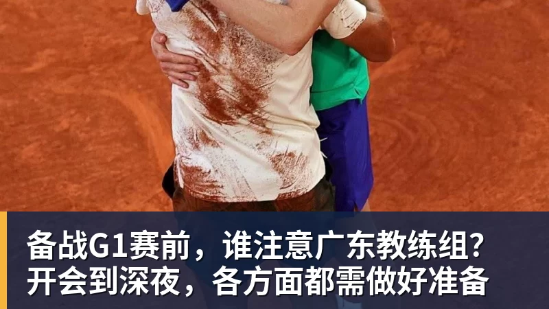 备战G1赛前，谁注意广东教练组？开会到深夜，各方面都需做好准备