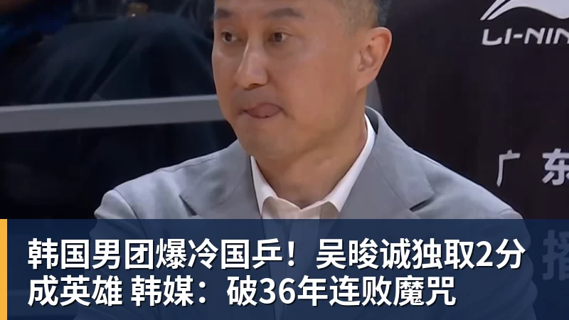 韩国男团爆冷国乒！吴晙诚独取2分成英雄 韩媒：破36年连败魔咒