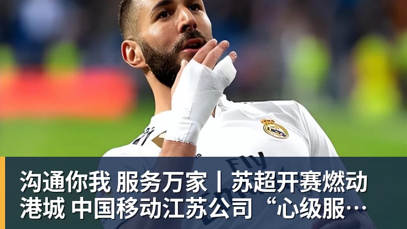 沟通你我 服务万家丨苏超开赛燃动港城 中国移动江苏公司“心级服务”打造观赛新体验