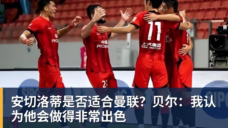 安切洛蒂是否适合曼联？贝尔：我认为他会做得非常出色
