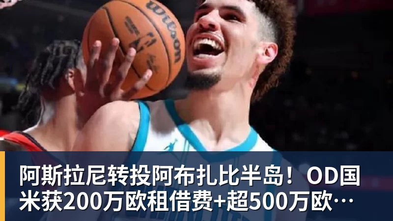 阿斯拉尼转投阿布扎比半岛！OD国米获200万欧租借费+超500万欧买断