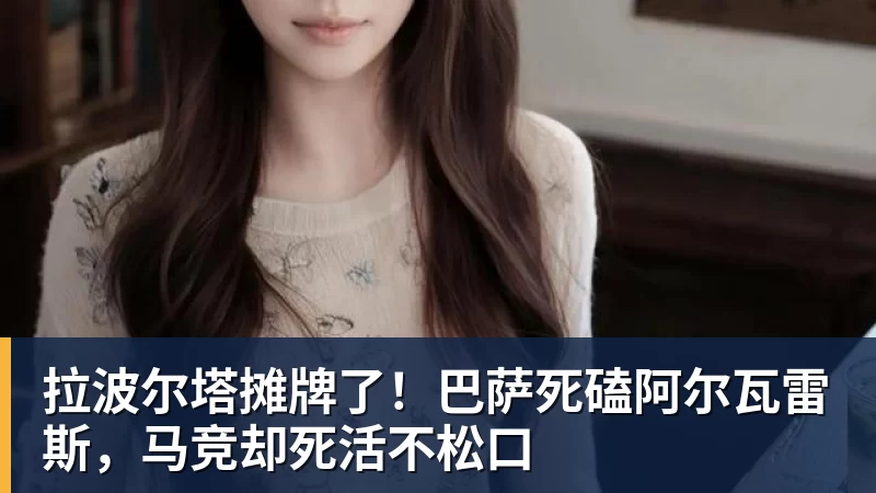 拉波尔塔摊牌了！巴萨死磕阿尔瓦雷斯，马竞却死活不松口