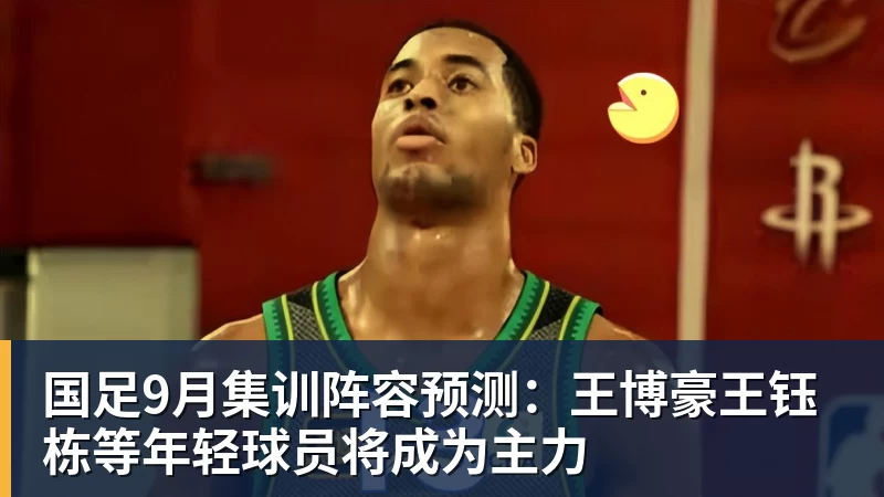 国足9月集训阵容预测：王博豪王钰栋等年轻球员将成为主力
