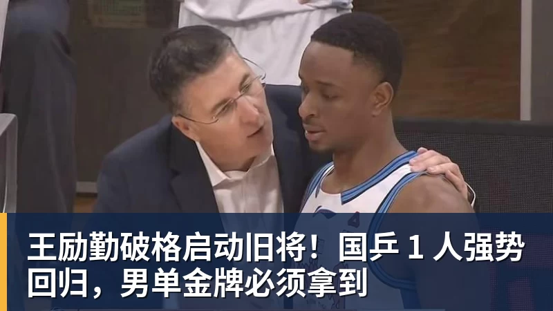 王励勤破格启动旧将！国乒 1 人强势回归，男单金牌必须拿到