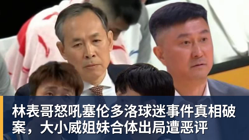 林表哥怒吼塞伦多洛球迷事件真相破案，大小威姐妹合体出局遭恶评