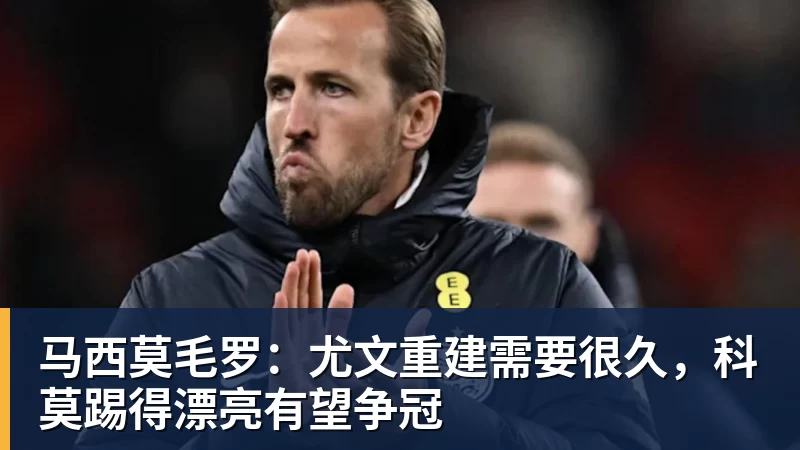 马西莫毛罗：尤文重建需要很久，科莫踢得漂亮有望争冠