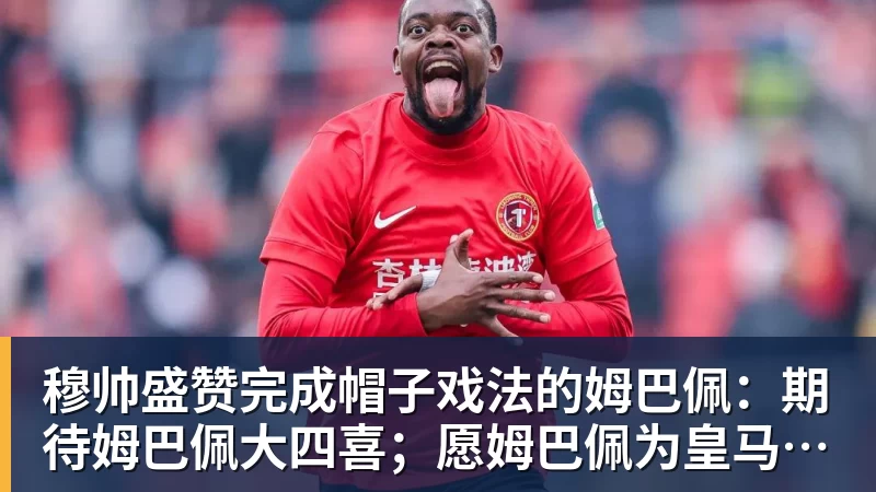 穆帅盛赞完成帽子戏法的姆巴佩：期待姆巴佩大四喜；愿姆巴佩为皇马争冠，甘愿少进球