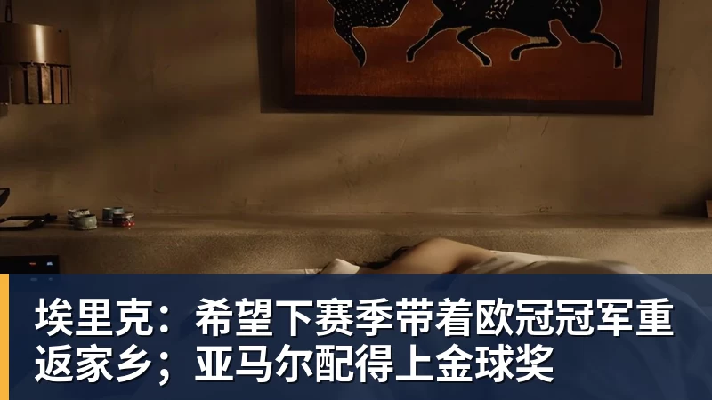 埃里克：希望下赛季带着欧冠冠军重返家乡；亚马尔配得上金球奖