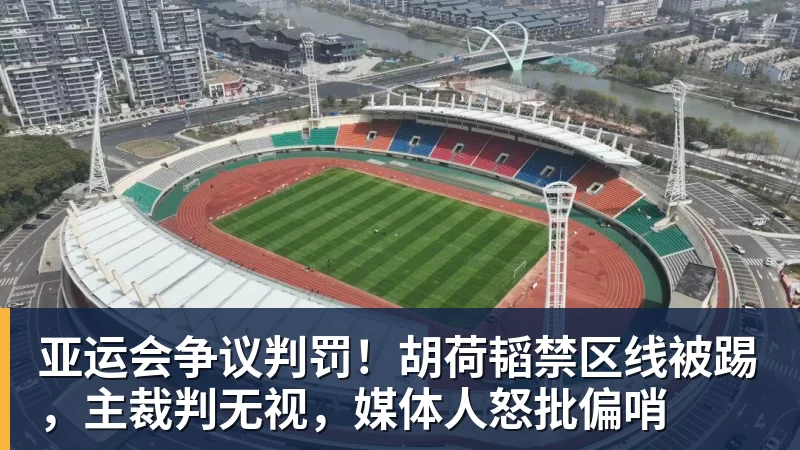 亚运会争议判罚！胡荷韬禁区线被踢，主裁判无视，媒体人怒批偏哨