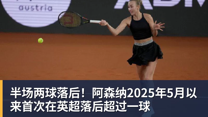 半场两球落后！阿森纳2025年5月以来首次在英超落后超过一球