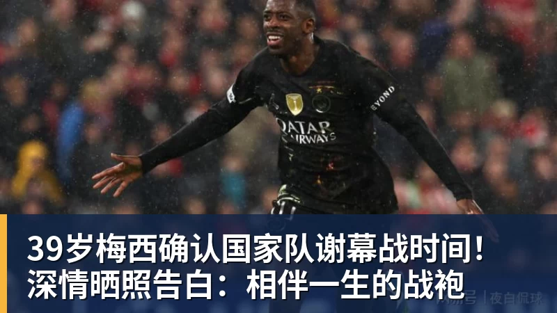 39岁梅西确认国家队谢幕战时间！深情晒照告白：相伴一生的战袍