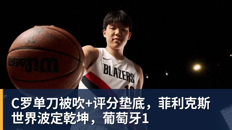 C罗单刀被吹+评分垫底，菲利克斯世界波定乾坤，葡萄牙1