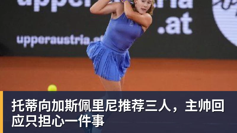 托蒂向加斯佩里尼推荐三人，主帅回应只担心一件事