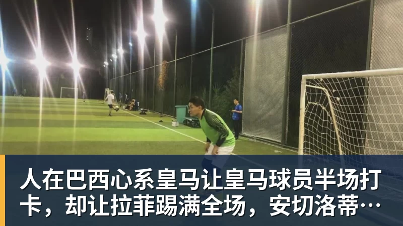 人在巴西心系皇马让皇马球员半场打卡，却让拉菲踢满全场，安切洛蒂私心太明显