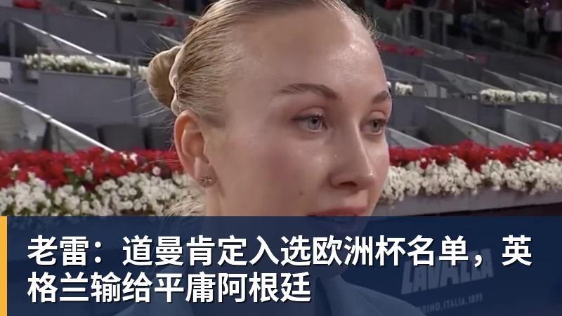 老雷：道曼肯定入选欧洲杯名单，英格兰输给平庸阿根廷
