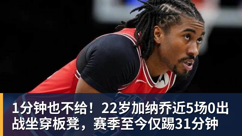 1分钟也不给！22岁加纳乔近5场0出战坐穿板凳，赛季至今仅踢31分钟