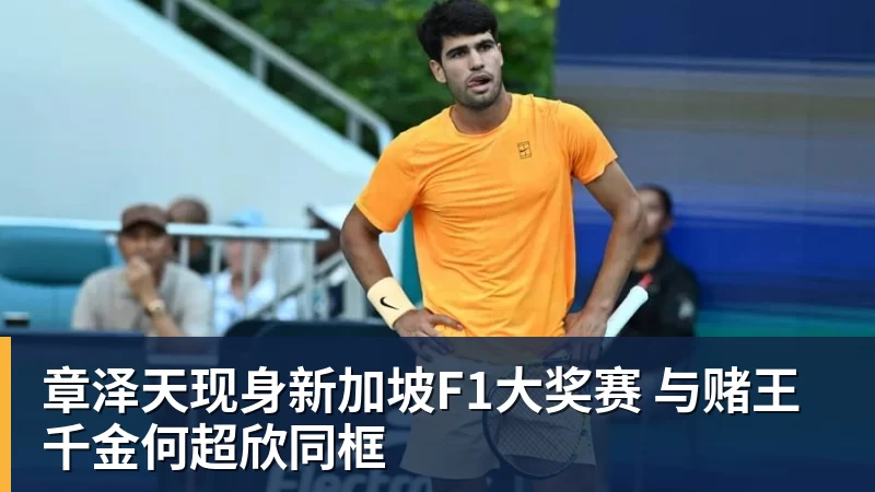 章泽天现身新加坡F1大奖赛 与赌王千金何超欣同框