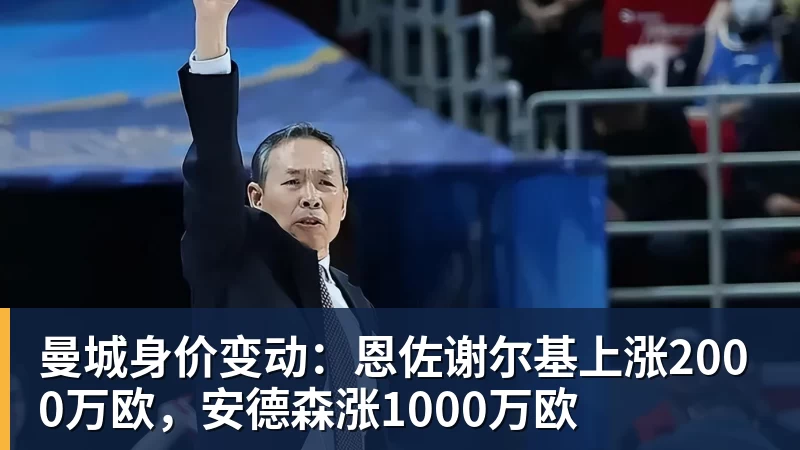 曼城身价变动：恩佐谢尔基上涨2000万欧，安德森涨1000万欧