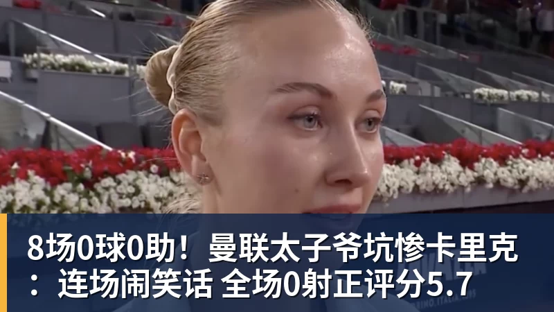 8场0球0助！曼联太子爷坑惨卡里克：连场闹笑话 全场0射正评分5.7
