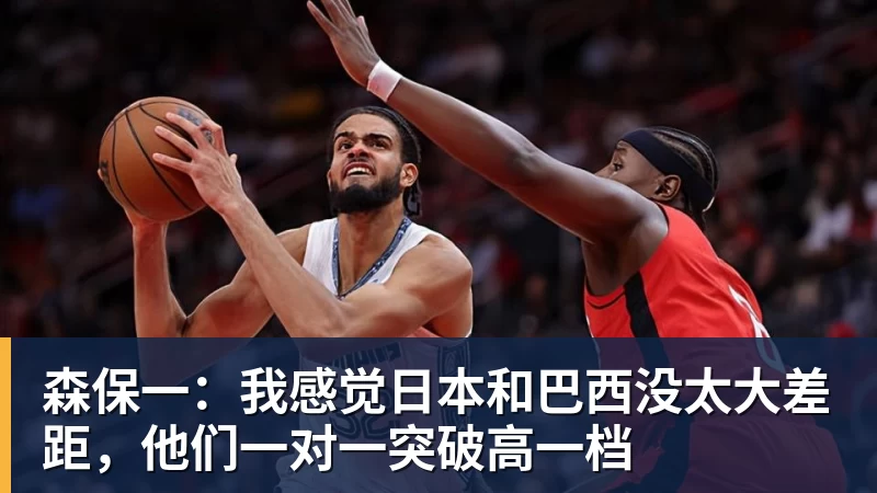 森保一：我感觉日本和巴西没太大差距，他们一对一突破高一档