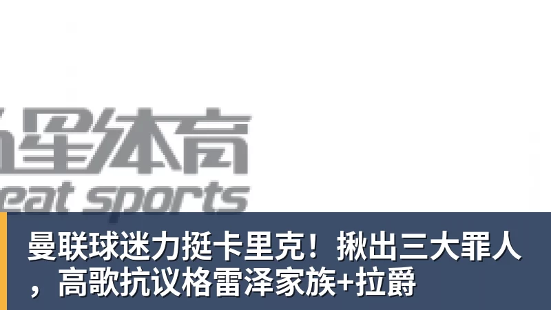 曼联球迷力挺卡里克！揪出三大罪人，高歌抗议格雷泽家族+拉爵